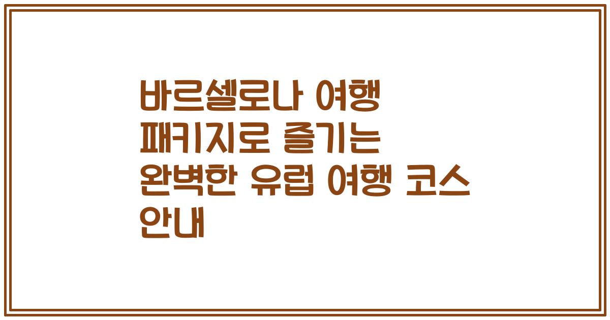 바르셀로나 여행 패키지로 즐기는 완벽한 유럽 여행 코스 안내