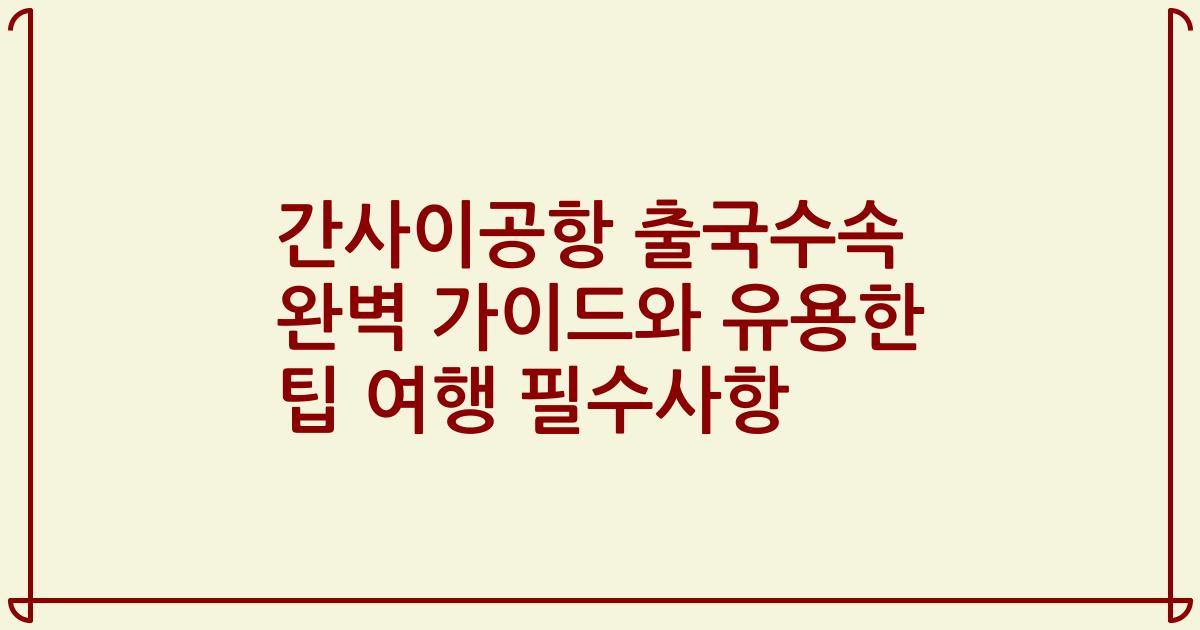 간사이공항 출국수속 완벽 가이드와 유용한 팁 여행 필수사항