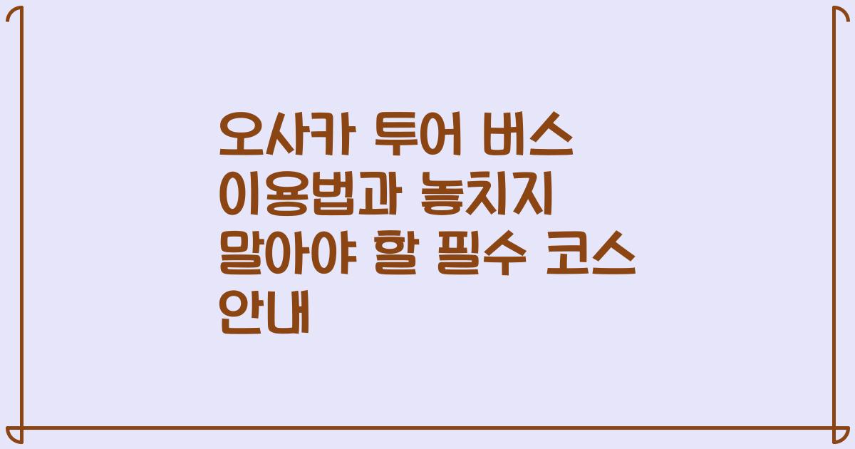 오사카 투어 버스 이용법과 놓치지 말아야 할 필수 코스 안내