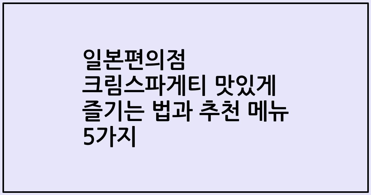 일본편의점 크림스파게티 맛있게 즐기는 법과 추천 메뉴 5가지