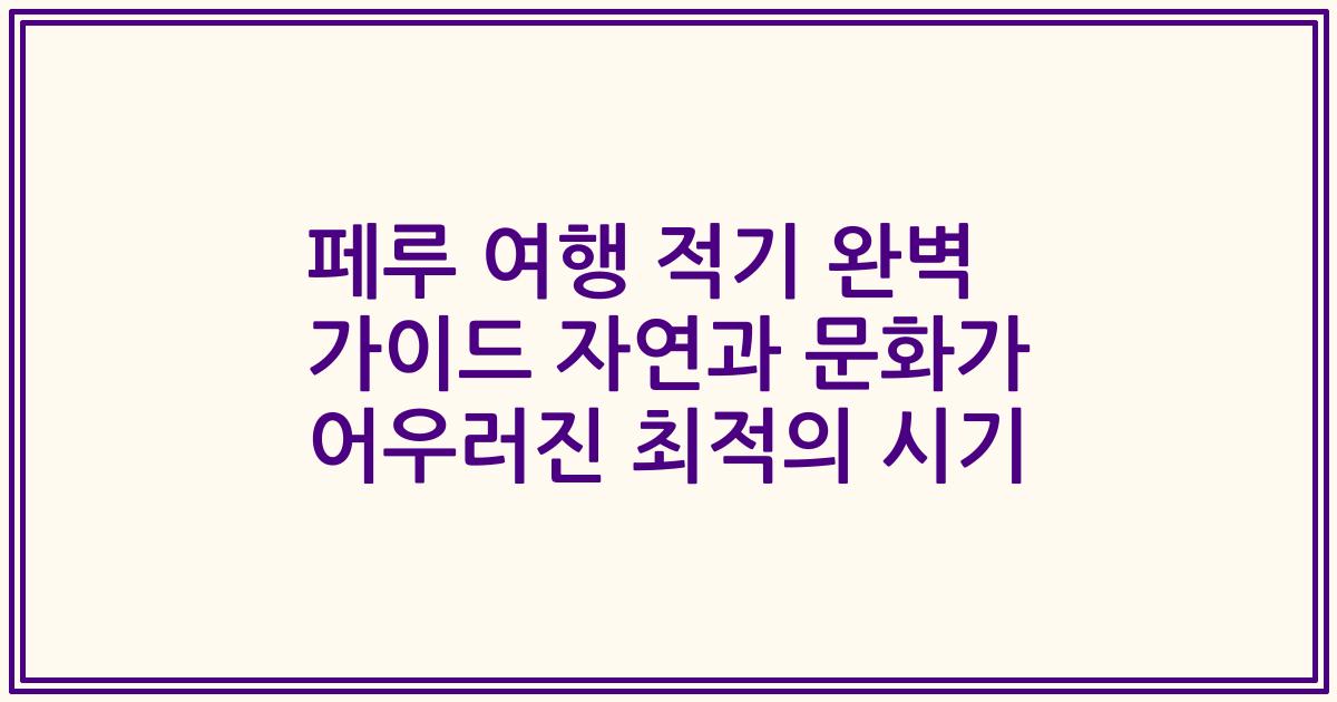 페루 여행 적기 완벽 가이드 자연과 문화가 어우러진 최적의 시기