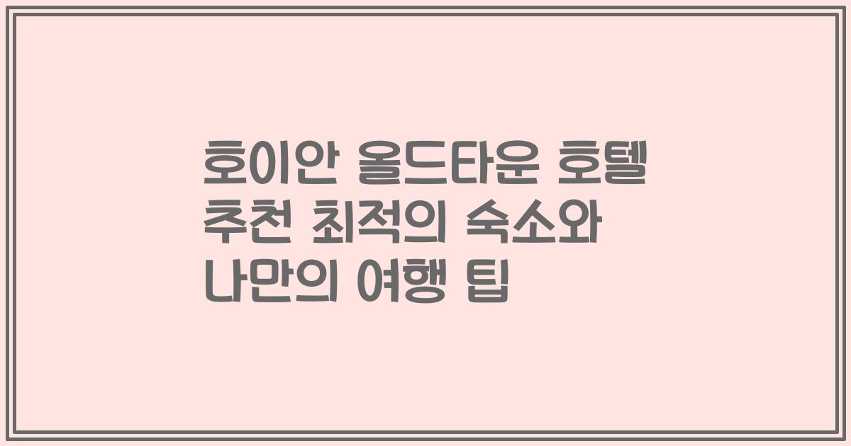 호이안 올드타운 호텔 추천 최적의 숙소와 나만의 여행 팁