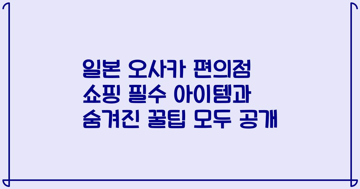 일본 오사카 편의점 쇼핑 필수 아이템과 숨겨진 꿀팁 모두 공개