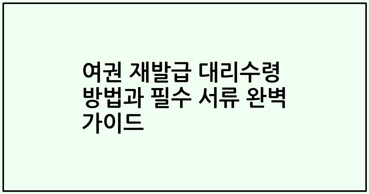 여권 재발급 대리수령 방법과 필수 서류 완벽 가이드