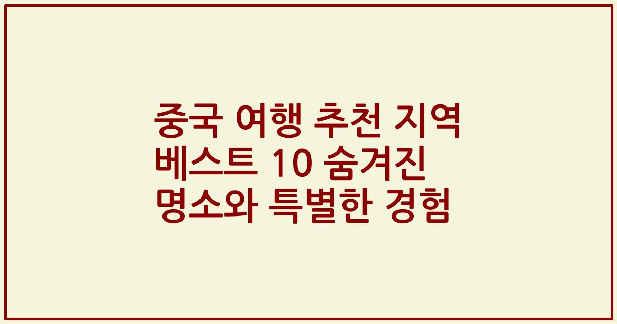 중국 여행 추천 지역 베스트 10 숨겨진 명소와 특별한 경험