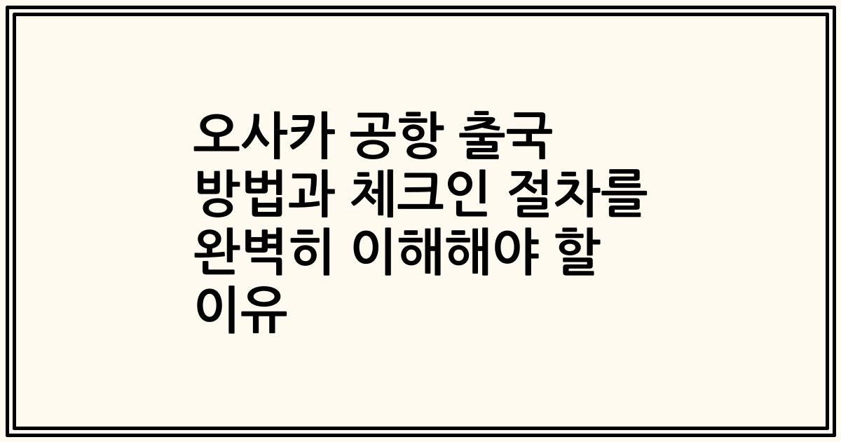 오사카 공항 출국 방법과 체크인 절차를 완벽히 이해해야 할 이유