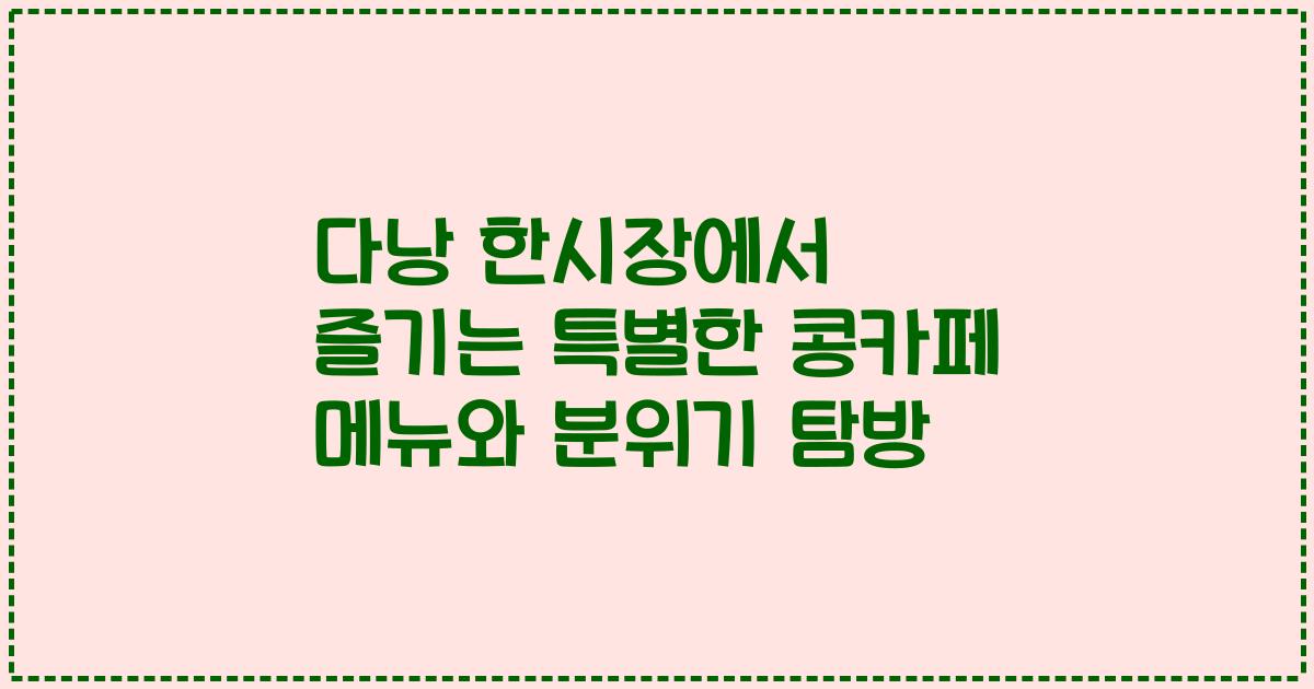 다낭 한시장에서 즐기는 특별한 콩카페 메뉴와 분위기 탐방