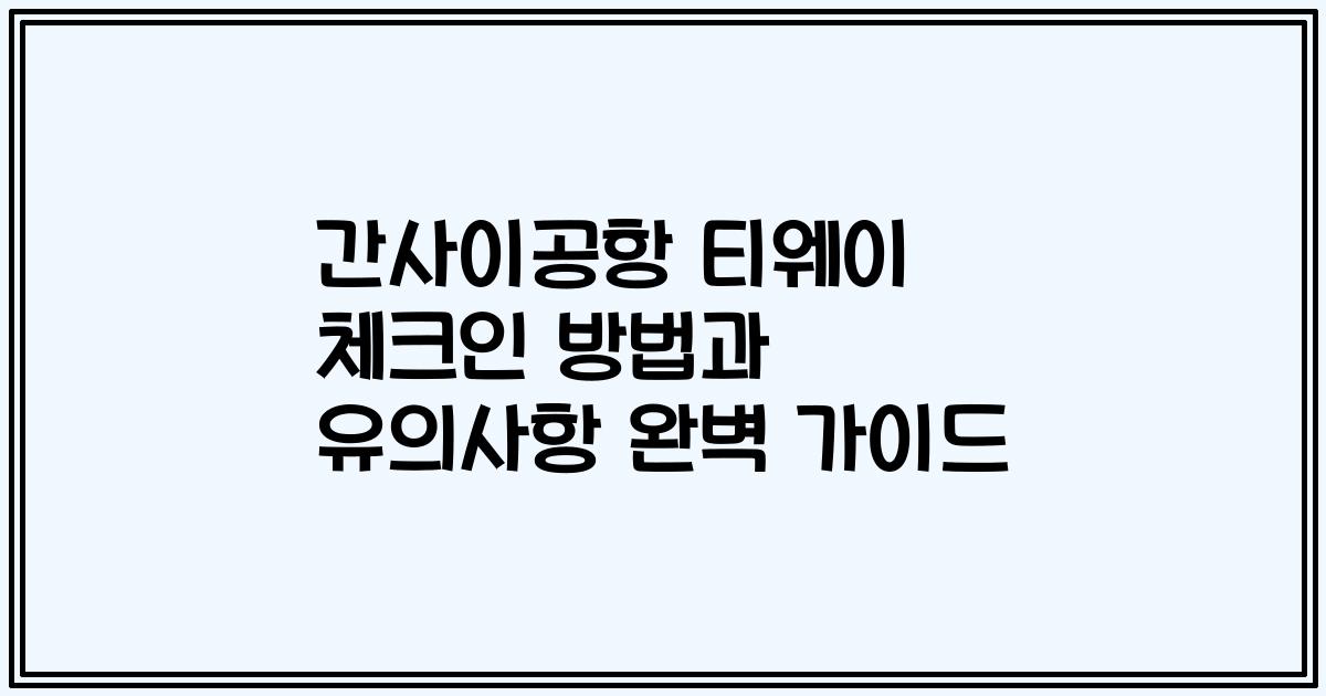 간사이공항 티웨이 체크인 방법과 유의사항 완벽 가이드