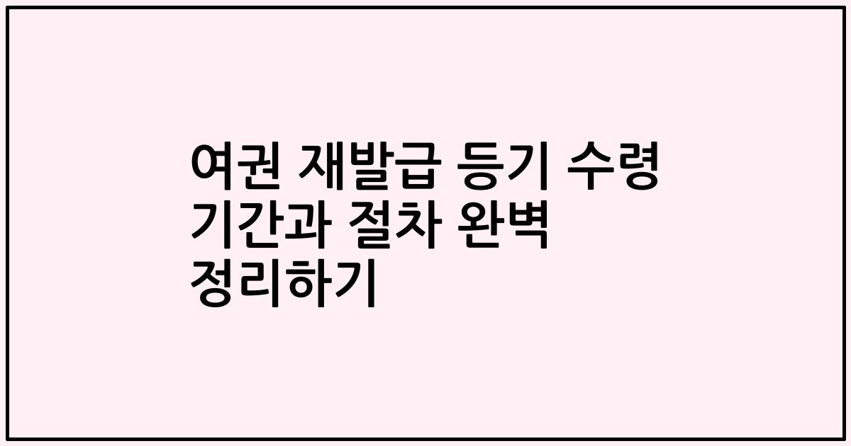 여권 재발급 등기 수령 기간과 절차 완벽 정리하기