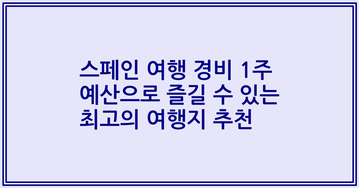 스페인 여행 경비 1주 예산으로 즐길 수 있는 최고의 여행지 추천