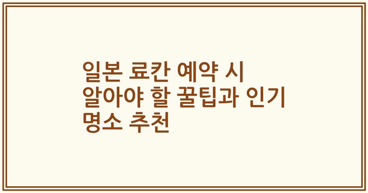 일본 료칸 예약 시 알아야 할 꿀팁과 인기 명소 추천