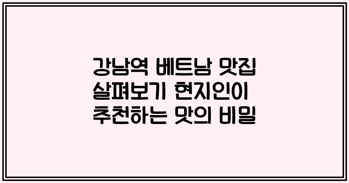 강남역 베트남 맛집 살펴보기 현지인이 추천하는 맛의 비밀