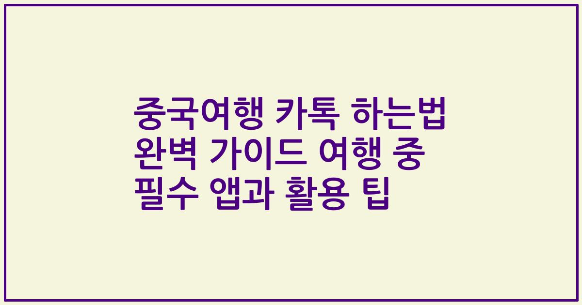 중국여행 카톡 하는법 완벽 가이드 여행 중 필수 앱과 활용 팁
