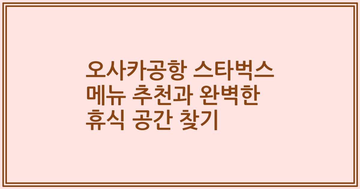 오사카공항 스타벅스 메뉴 추천과 완벽한 휴식 공간 찾기