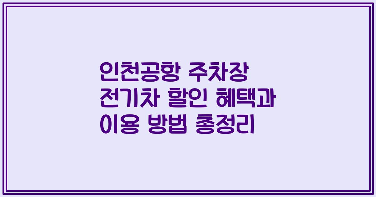 인천공항 주차장 전기차 할인 혜택과 이용 방법 총정리