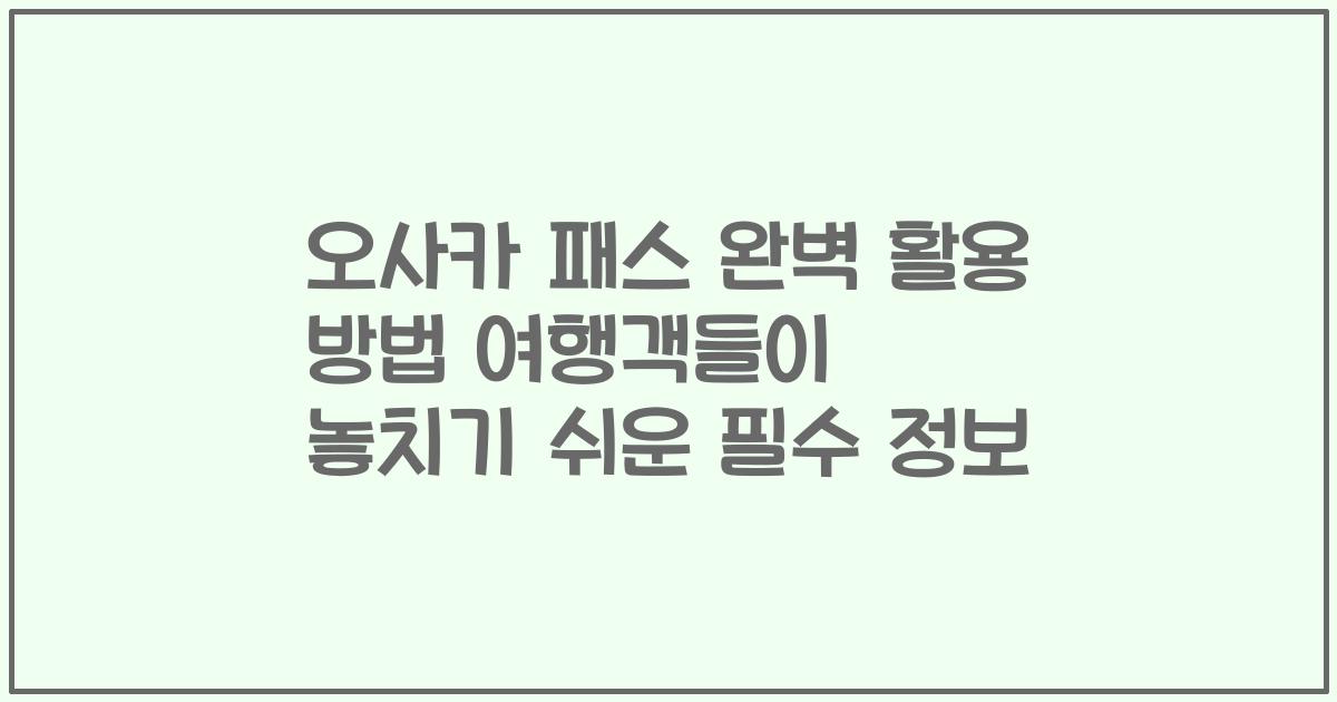 오사카 패스 완벽 활용 방법 여행객들이 놓치기 쉬운 필수 정보