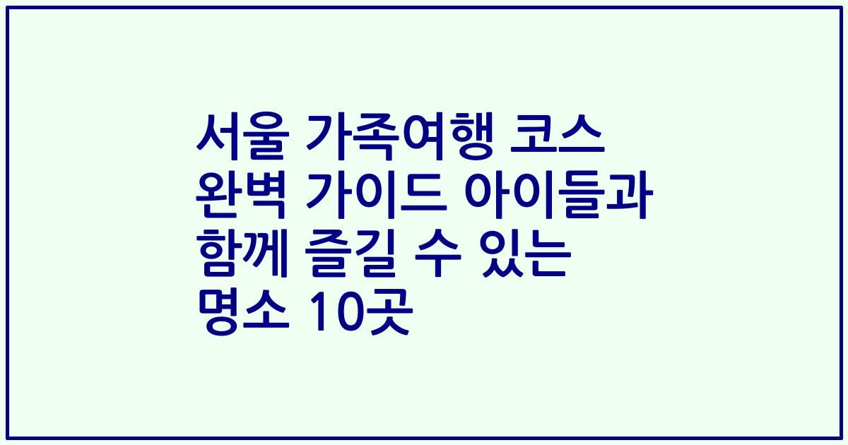 서울 가족여행 코스 완벽 가이드 아이들과 함께 즐길 수 있는 명소 10곳