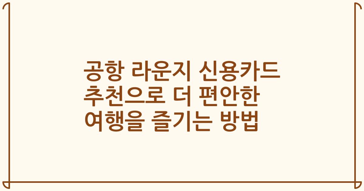 공항 라운지 신용카드 추천으로 더 편안한 여행을 즐기는 방법