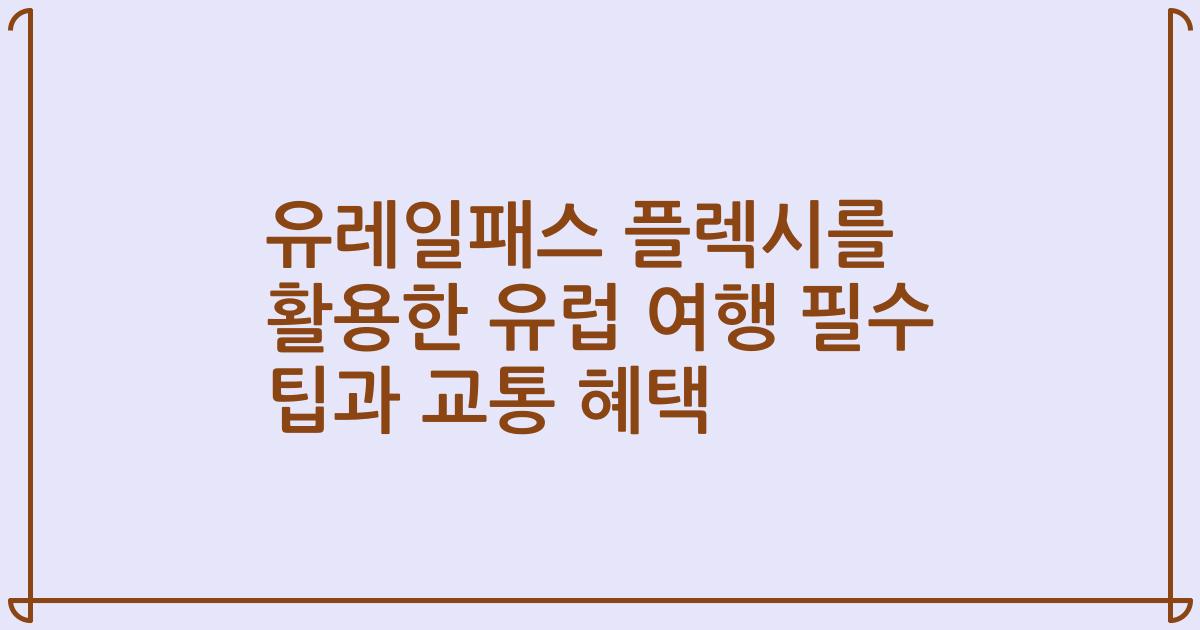 유레일패스 플렉시를 활용한 유럽 여행 필수 팁과 교통 혜택