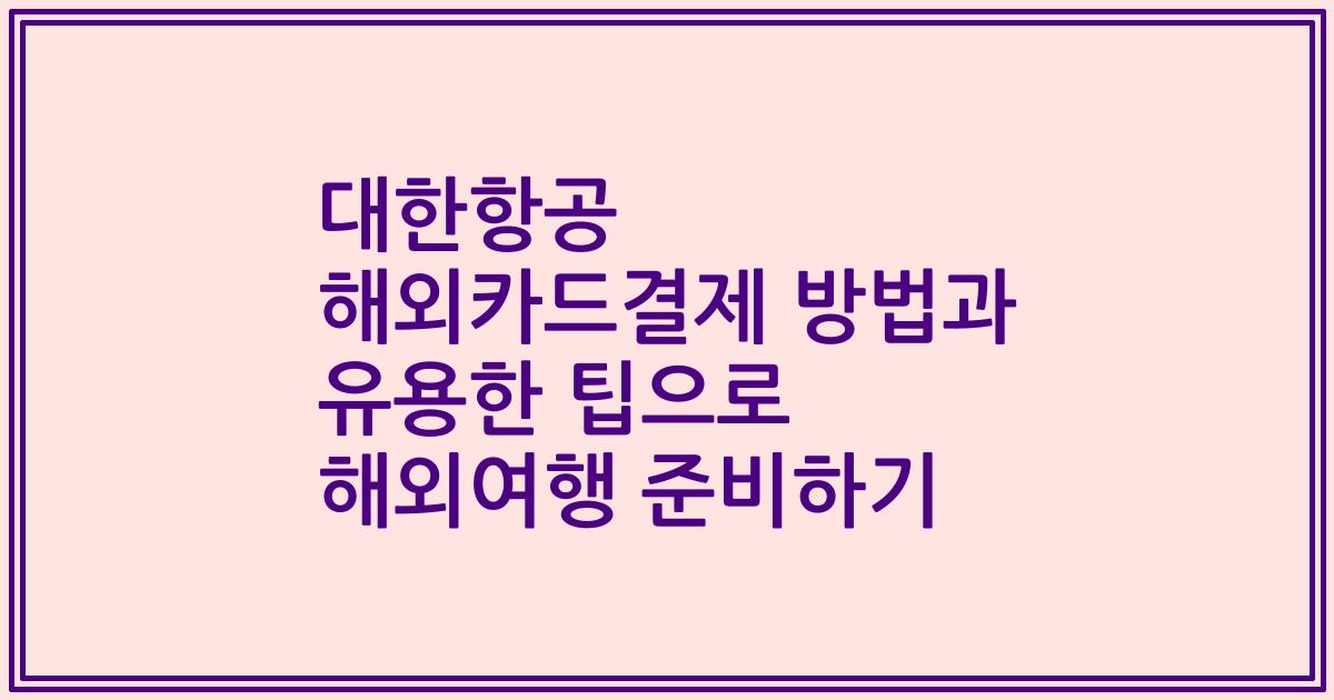 대한항공 해외카드결제 방법과 유용한 팁으로 해외여행 준비하기