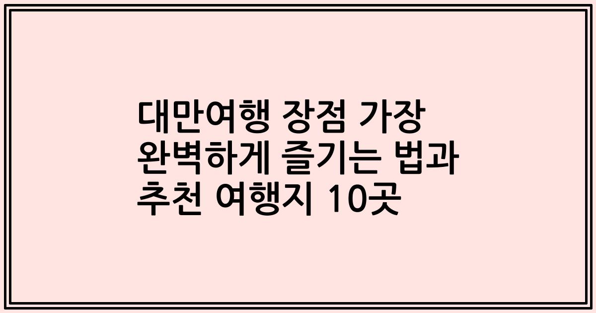 대만여행 장점 가장 완벽하게 즐기는 법과 추천 여행지 10곳