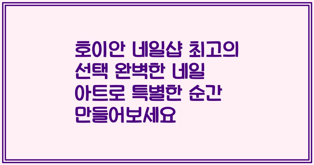 호이안 네일샵 최고의 선택 완벽한 네일 아트로 특별한 순간 만들어보세요