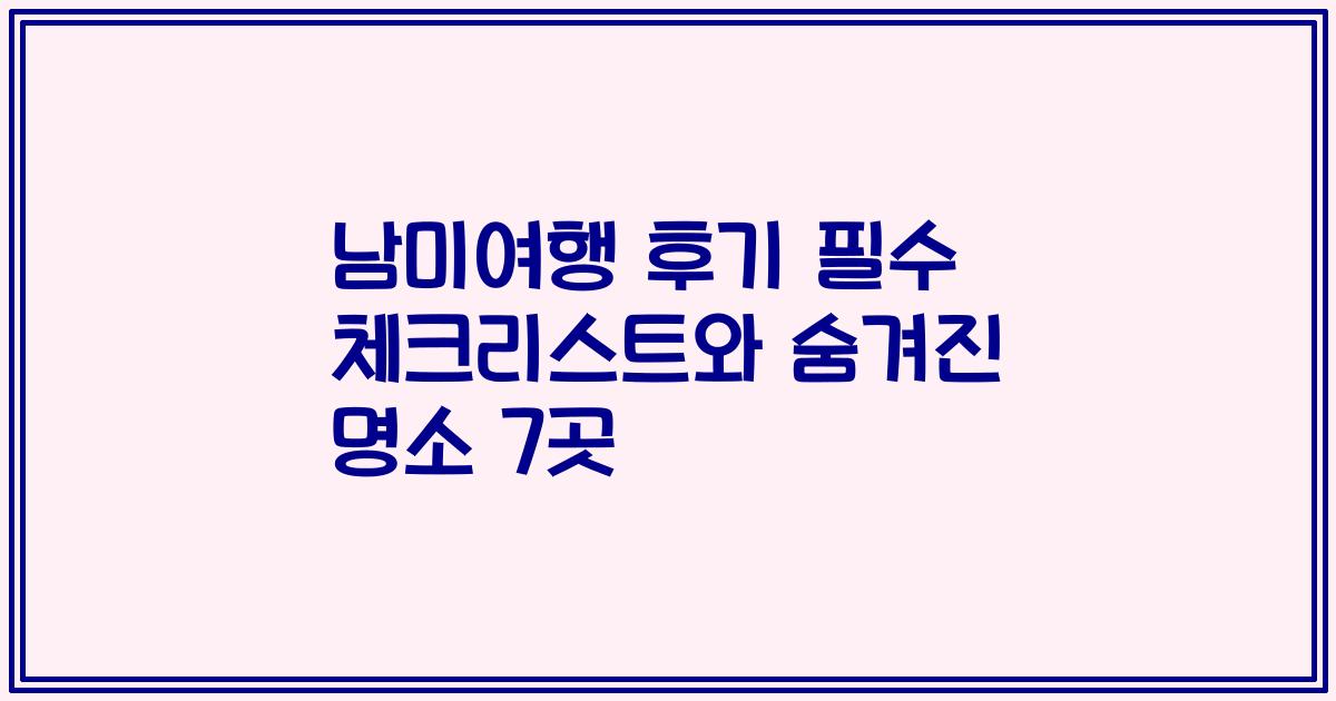 남미여행 후기 필수 체크리스트와 숨겨진 명소 7곳