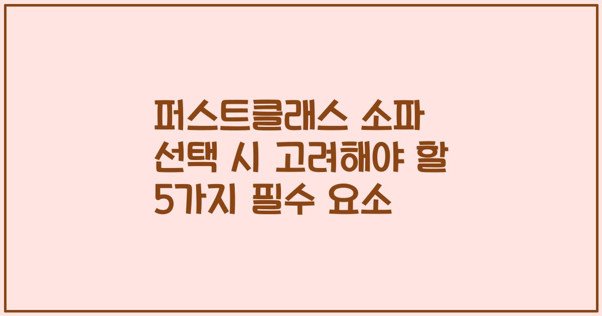 퍼스트클래스 소파 선택 시 고려해야 할 5가지 필수 요소