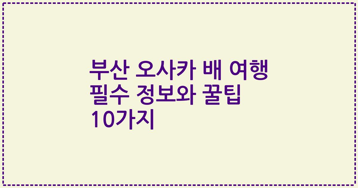 부산 오사카 배 여행 필수 정보와 꿀팁 10가지