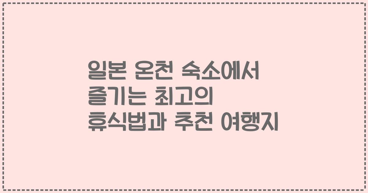 일본 온천 숙소에서 즐기는 최고의 휴식법과 추천 여행지