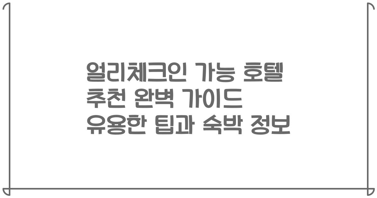 얼리체크인 가능 호텔 추천 완벽 가이드 유용한 팁과 숙박 정보
