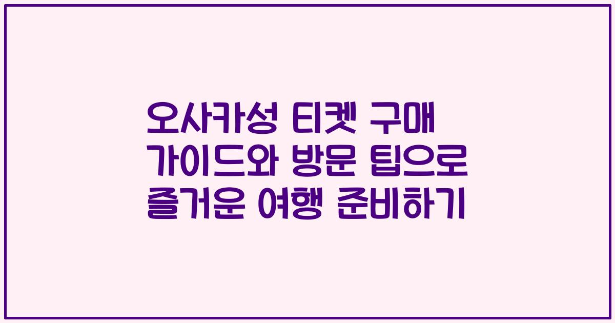 오사카성 티켓 구매 가이드와 방문 팁으로 즐거운 여행 준비하기