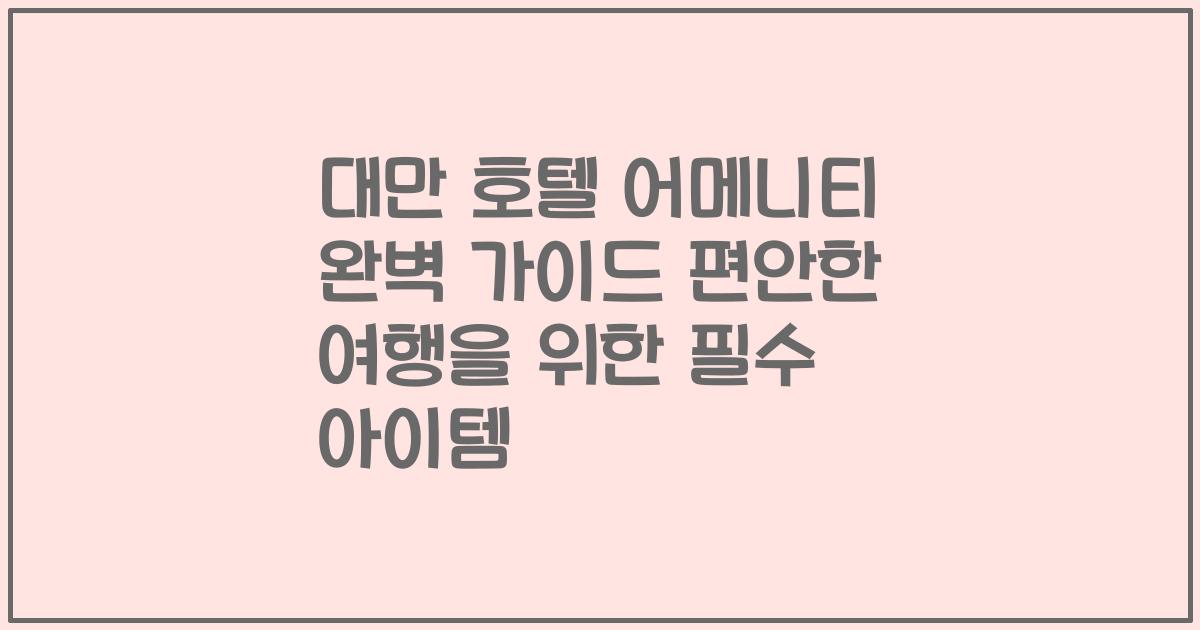 대만 호텔 어메니티 완벽 가이드 편안한 여행을 위한 필수 아이템