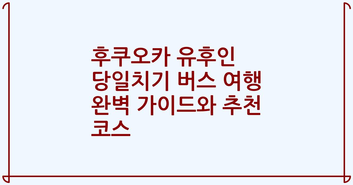 후쿠오카 유후인 당일치기 버스 여행 완벽 가이드와 추천 코스