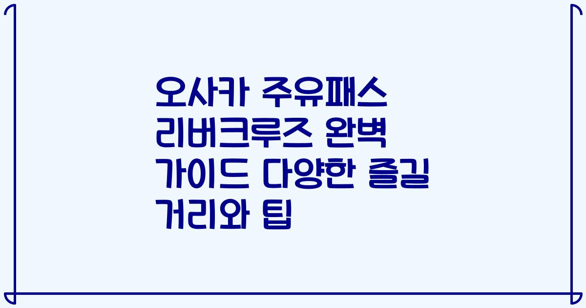 오사카 주유패스 리버크루즈 완벽 가이드 다양한 즐길 거리와 팁