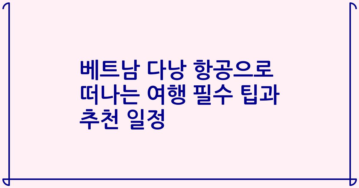 베트남 다낭 항공으로 떠나는 여행 필수 팁과 추천 일정