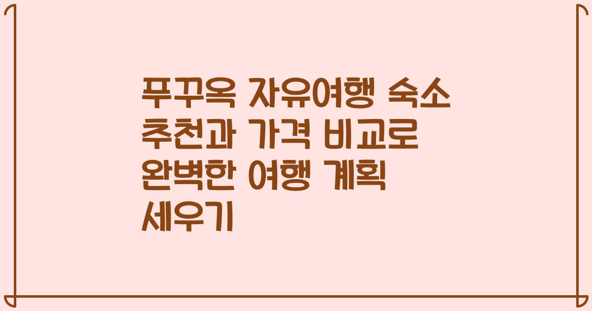 푸꾸옥 자유여행 숙소 추천과 가격 비교로 완벽한 여행 계획 세우기