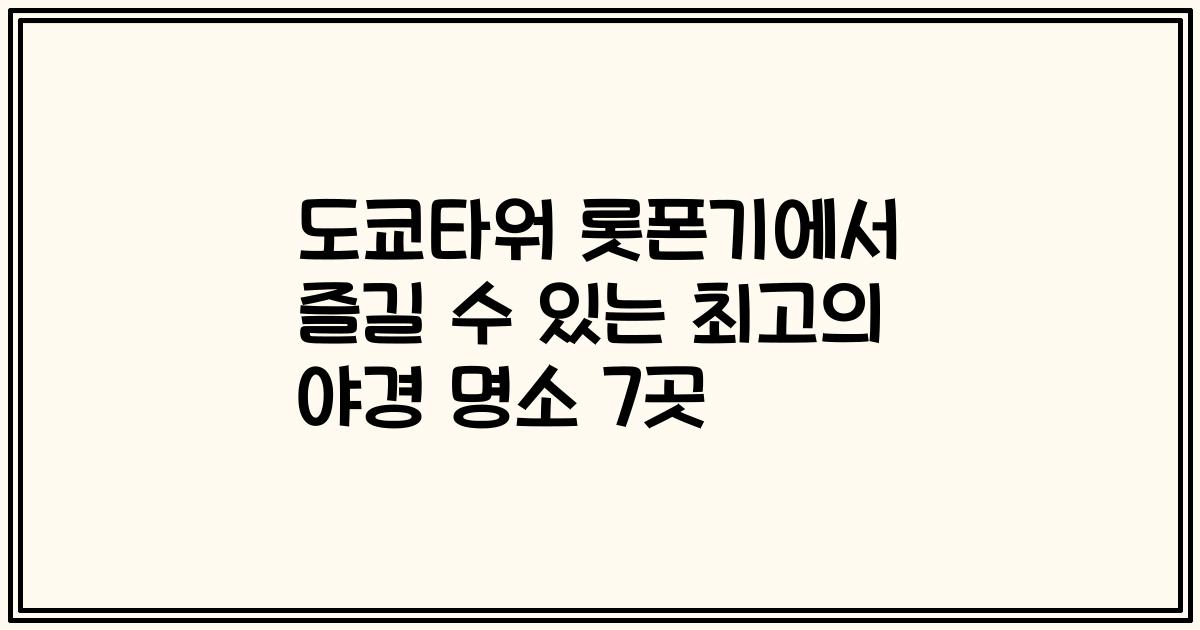 도쿄타워 롯폰기에서 즐길 수 있는 최고의 야경 명소 7곳