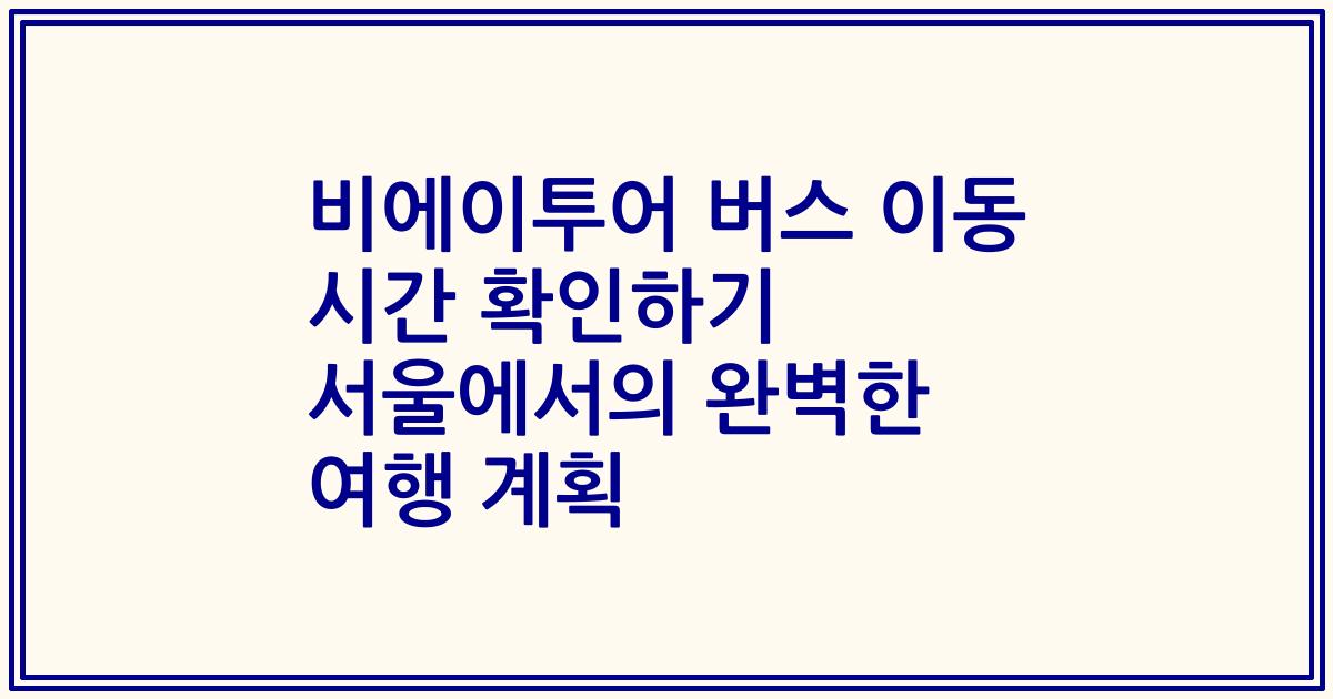 비에이투어 버스 이동 시간 확인하기 서울에서의 완벽한 여행 계획