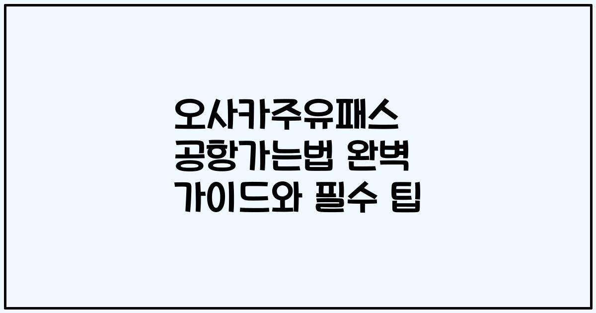 오사카주유패스 공항가는법 완벽 가이드와 필수 팁