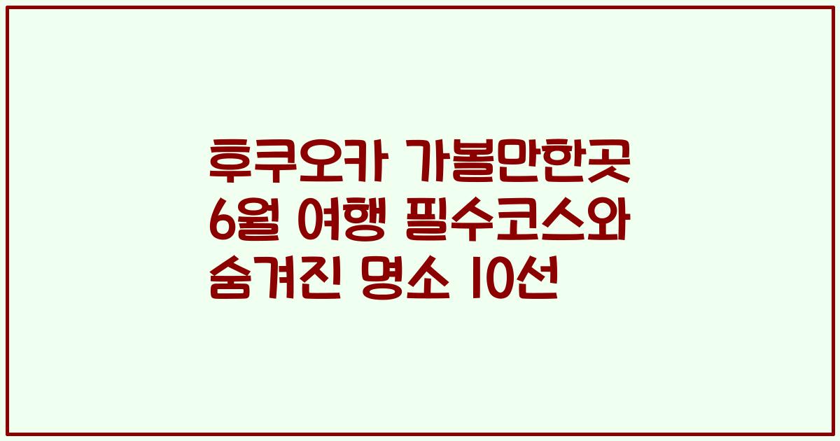 후쿠오카 가볼만한곳 6월 여행 필수코스와 숨겨진 명소 10선