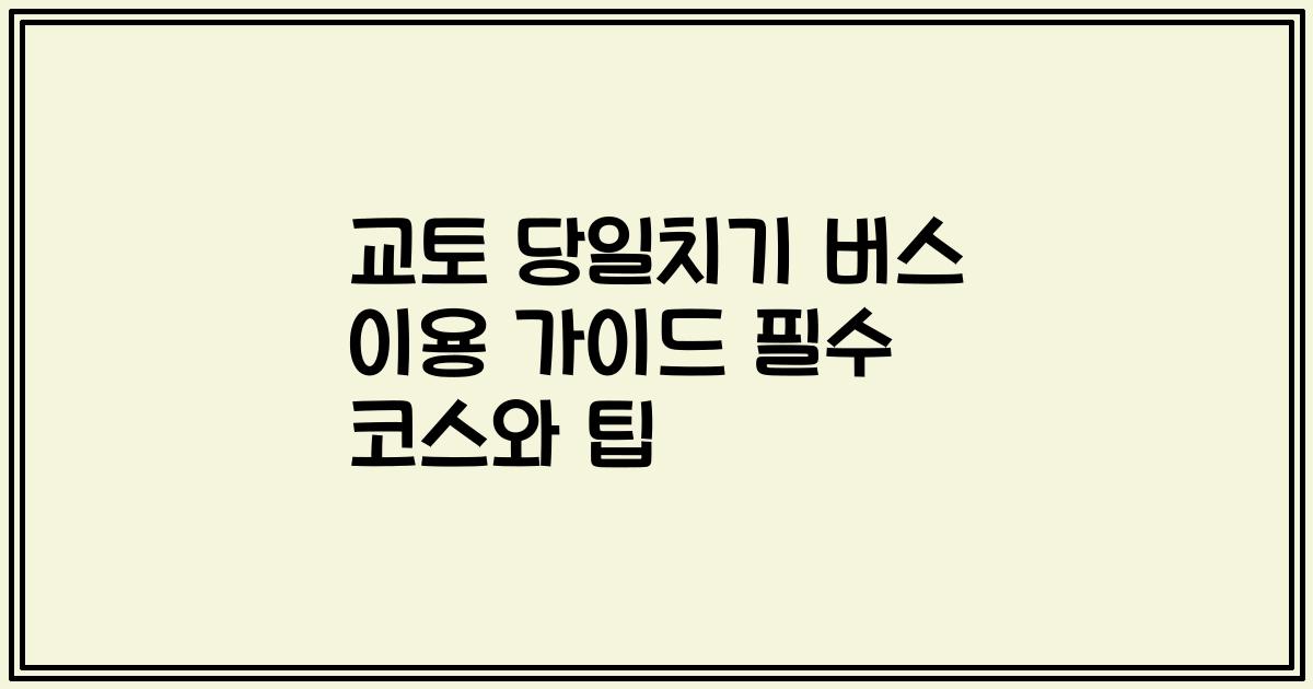교토 당일치기 버스 이용 가이드 필수 코스와 팁