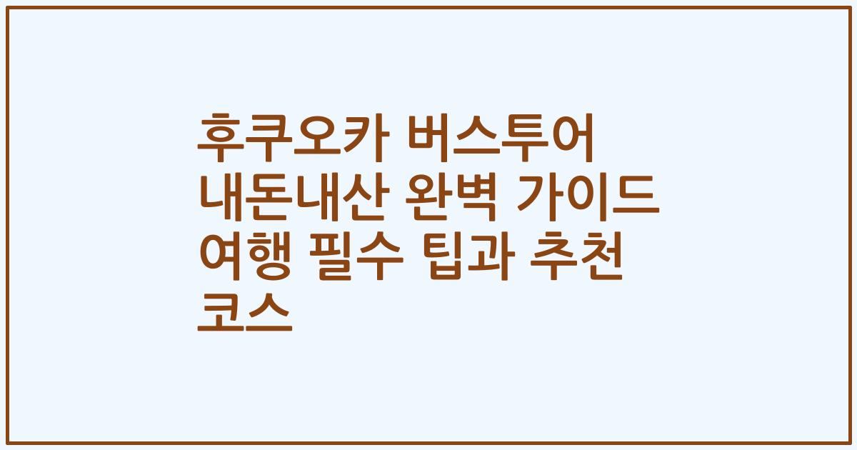 후쿠오카 버스투어 내돈내산 완벽 가이드 여행 필수 팁과 추천 코스