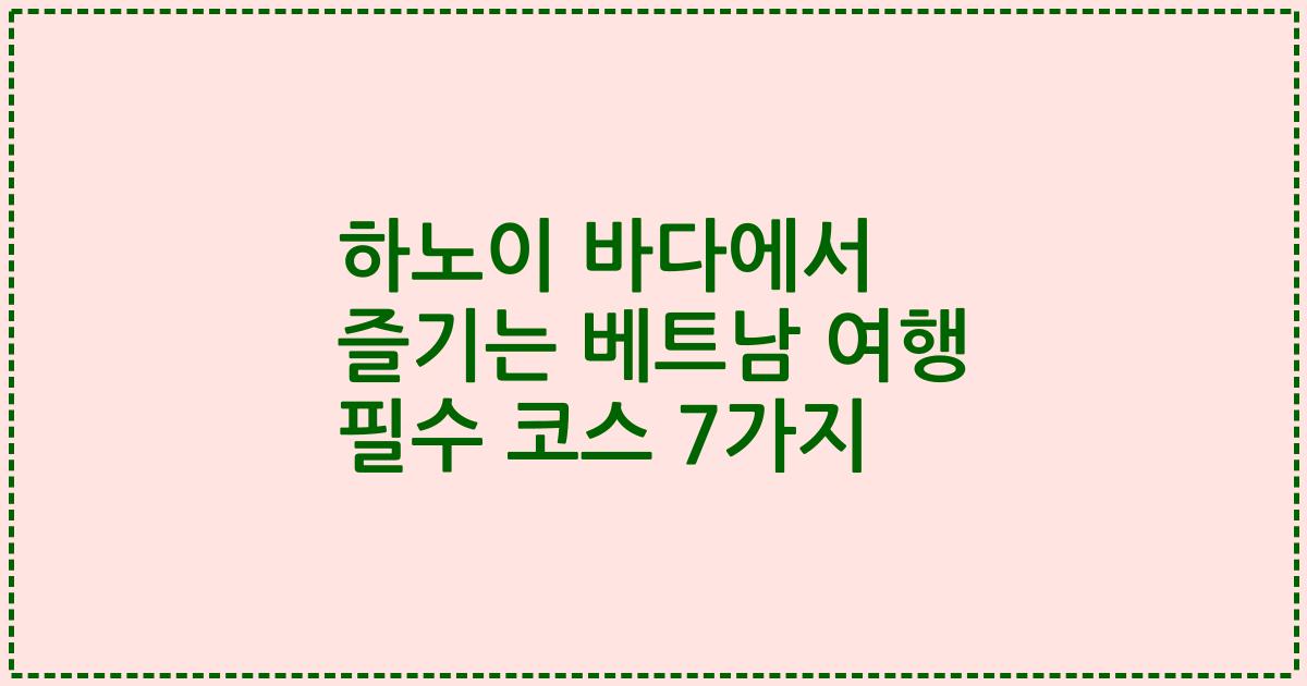 하노이 바다에서 즐기는 베트남 여행 필수 코스 7가지