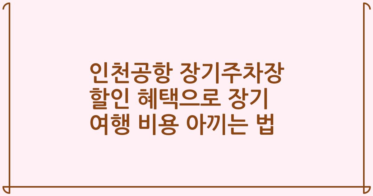 인천공항 장기주차장 할인 혜택으로 장기 여행 비용 아끼는 법