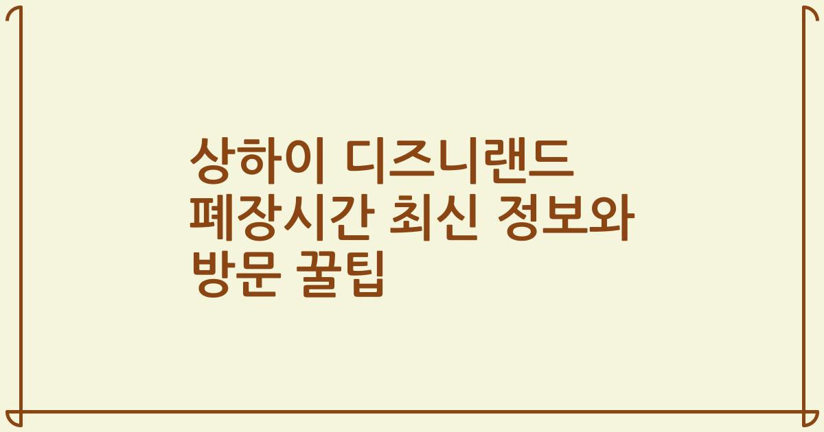 상하이 디즈니랜드 폐장시간 최신 정보와 방문 꿀팁