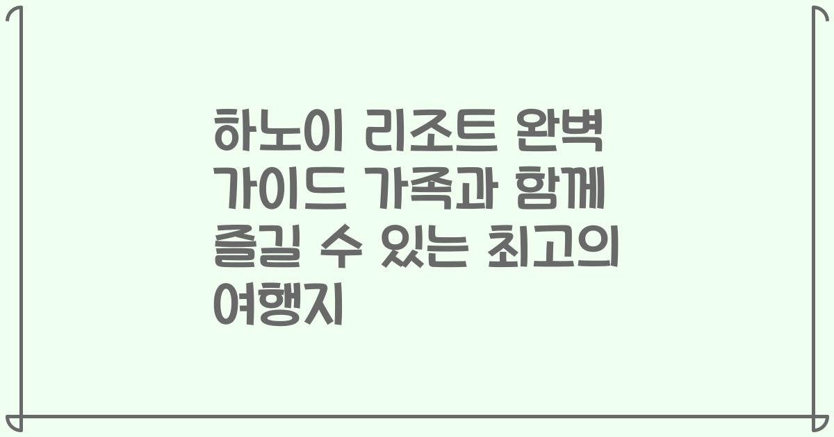 하노이 리조트 완벽 가이드 가족과 함께 즐길 수 있는 최고의 여행지