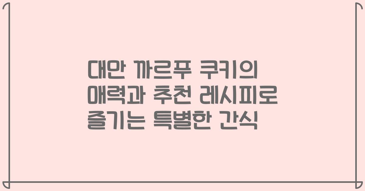 대만 까르푸 쿠키의 매력과 추천 레시피로 즐기는 특별한 간식