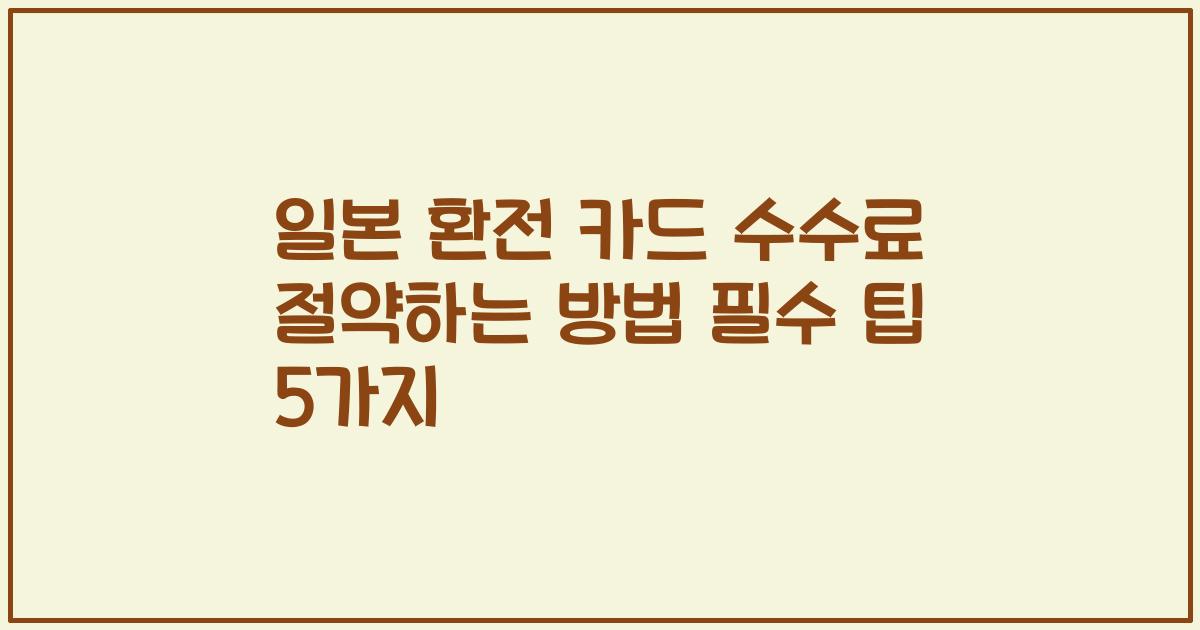 일본 환전 카드 수수료 절약하는 방법 필수 팁 5가지