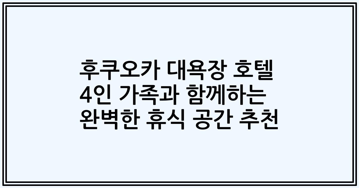 후쿠오카 대욕장 호텔 4인 가족과 함께하는 완벽한 휴식 공간 추천
